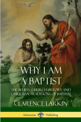 Por qué soy bautista: Las creencias, la historia de la Iglesia y las tradiciones cristianas del bautismo - Why I am a Baptist: The Beliefs, Church History and Christian Traditions of Baptism