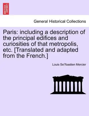 París: Incluye una descripción de los principales edificios y curiosidades de esa metrópoli, etc. [Traducido y adaptado de - Paris: Including a Description of the Principal Edifices and Curiosities of That Metropolis, Etc. [Translated and Adapted fro