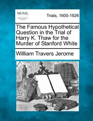 La famosa pregunta hipotética en el juicio de Harry K. Thaw por el asesinato de Stanford White - The Famous Hypothetical Question in the Trial of Harry K. Thaw for the Murder of Stanford White