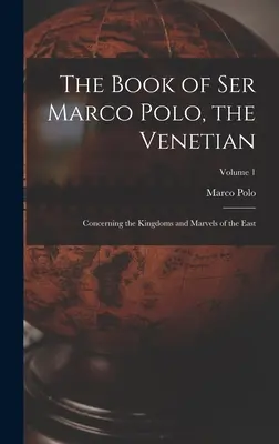 El Libro de Ser Marco Polo, el Veneciano: Sobre los reinos y maravillas de Oriente; Volumen 1 - The Book of Ser Marco Polo, the Venetian: Concerning the Kingdoms and Marvels of the East; Volume 1