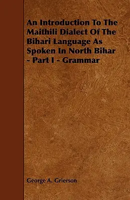 Introducción al dialecto maithili de la lengua bihari hablada en el norte de Bihar - Parte I - Gramática - An Introduction to the Maithili Dialect of the Bihari Language as Spoken in North Bihar - Part I - Grammar