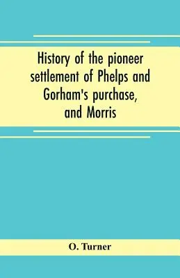 Historia del asentamiento pionero de Phelps y la compra de Gorham, y la reserva de Morris que abarca los condados de Monroe, Ontario, Livingston, Yates, S - History of the pioneer settlement of Phelps and Gorham's purchase, and Morris' reserve embracing the counties of Monroe, Ontario, Livingston, Yates, S