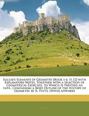 Los Elementos de Geometría de Euclides [Libro 1-6, 11,12] con Notas Explicativas; Junto con una Selección de Ejercicios Geométricos. a los que se Prefija un In - Euclid's Elements of Geometry [Book 1-6, 11,12] with Explanatory Notes; Together with a Selection of Geometrical Exercises. to Which Is Prefixed an In