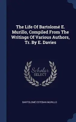 The Life Of Bartolom E. Murillo, Compiled From The Writings Of Various Authors, Tr. By E. Davies (La vida de Bartolomé E. Murillo, recopilada de los escritos de varios autores, traducida por E. Davies) - The Life Of Bartolom E. Murillo, Compiled From The Writings Of Various Authors, Tr. By E. Davies