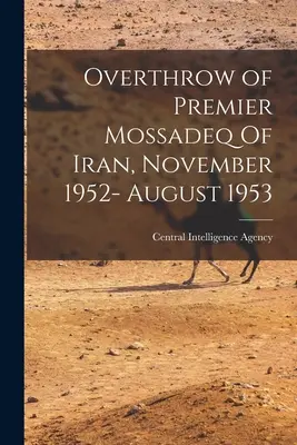 El derrocamiento del primer ministro Mossadeq de Irán, noviembre de 1952- agosto de 1953 (Agencia Central de Inteligencia (CIA)) - Overthrow of Premier Mossadeq Of Iran, November 1952- August 1953 (Central Intelligence Agency (Cia))