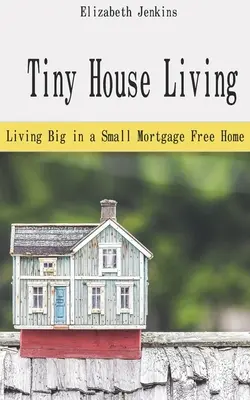 Tiny House Living: Vivir a lo grande en una pequeña casa sin hipoteca - Tiny House Living: Living Big in a Small Mortgage Free Home