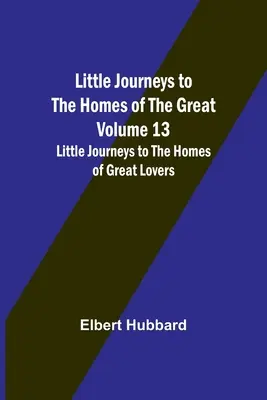 Pequeños viajes a las casas de los grandes - Tomo 13: Pequeños viajes a las casas de los grandes amantes - Little Journeys to the Homes of the Great - Volume 13: Little Journeys to the Homes of Great Lovers