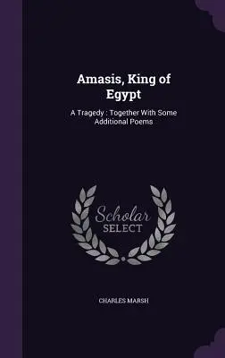 Amasis, rey de Egipto: Una tragedia: Junto con algunos poemas adicionales - Amasis, King of Egypt: A Tragedy: Together With Some Additional Poems