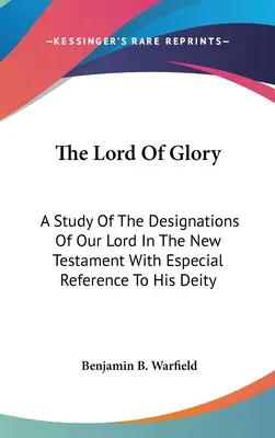 El Señor de la Gloria: Un estudio de las designaciones de nuestro Señor en el Nuevo Testamento con especial referencia a su Deidad - The Lord Of Glory: A Study Of The Designations Of Our Lord In The New Testament With Especial Reference To His Deity