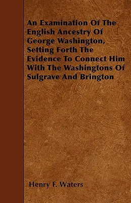 Un examen de la ascendencia inglesa de George Washington, exponiendo las pruebas que lo relacionan con los Washington de Sulgrave y Brington - An Examination Of The English Ancestry Of George Washington, Setting Forth The Evidence To Connect Him With The Washingtons Of Sulgrave And Brington