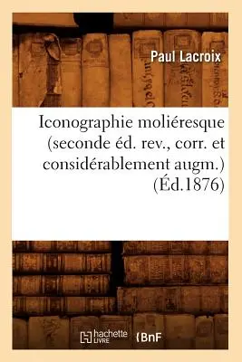 Iconographie Moliresque (Seconde d. Rev., Corr. Et Considrablement Augm.) (d.1876)