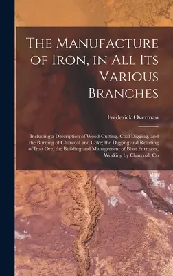 La fabricación del hierro en sus diversas ramas: La fabricación del hierro en sus diversas ramas: descripción de la tala de la madera, de la extracción del carbón y de la quema del carbón vegetal y del coque; la - The Manufacture of Iron, in All Its Various Branches: Including a Description of Wood-Cutting, Coal Digging, and the Burning of Charcoal and Coke; the