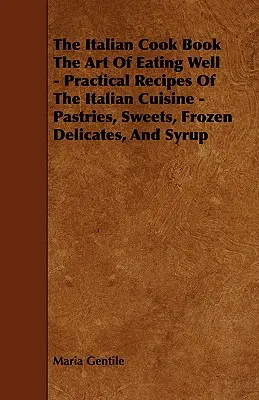 El Libro de Cocina Italiana - El Arte de Comer Bien - Recetas Prácticas de la Cocina Italiana - Pastelería, Dulces, Delicados Congelados y Almíbar - The Italian Cook Book the Art of Eating Well - Practical Recipes of the Italian Cuisine - Pastries, Sweets, Frozen Delicates, and Syrup