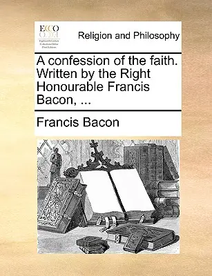 Confesión de fe. Escrita por el Muy Honorable Francis Bacon, ... - A Confession of the Faith. Written by the Right Honourable Francis Bacon, ...