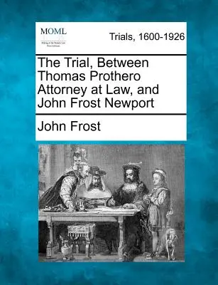 El juicio entre el abogado Thomas Prothero y John Frost Newport - The Trial, Between Thomas Prothero Attorney at Law, and John Frost Newport