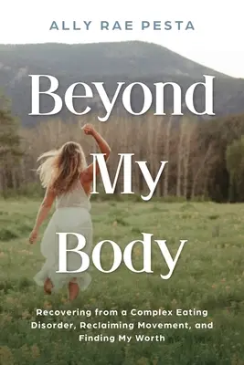 Más allá de mi cuerpo: Cómo recuperarme de un trastorno alimentario complejo, recuperar el movimiento y encontrar mi valor - Beyond My Body: Recovering from a Complex Eating Disorder, Reclaiming Movement, and Finding My Worth