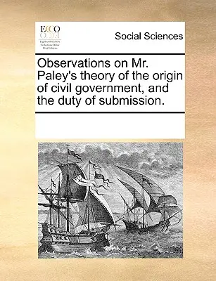 Observaciones sobre la teoría del Sr. Paley acerca del origen del gobierno civil y el deber de sumisión. - Observations on Mr. Paley's Theory of the Origin of Civil Government, and the Duty of Submission.