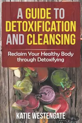 Guía de desintoxicación y limpieza: Recupera tu cuerpo sano a través de la desintoxicación - A Guide to Detoxification and Cleansing: Reclaim Your Healthy Body through Detoxifying