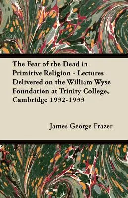 El miedo a los muertos en la religión primitiva - Conferencias pronunciadas con motivo de la Fundación William Wyse en el Trinity College, Cambridge, 1932-1933 - The Fear of the Dead in Primitive Religion - Lectures Delivered on the William Wyse Foundation at Trinity College, Cambridge 1932-1933