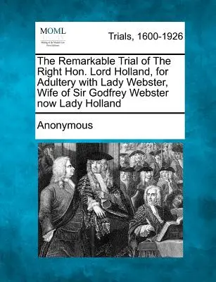 El Extraordinario Juicio del Muy Honorable Lord Holland, por Adulterio con Lady Webster, Esposa de Sir Godfrey Webster ahora Lady Holland - The Remarkable Trial of the Right Hon. Lord Holland, for Adultery with Lady Webster, Wife of Sir Godfrey Webster Now Lady Holland