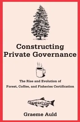 La construcción de la gobernanza privada: Auge y evolución de la certificación forestal, cafetera y pesquera - Constructing Private Governance: The Rise and Evolution of Forest, Coffee, and Fisheries Certification