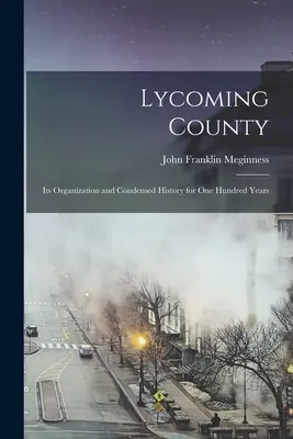 Lycoming County: Su organización e historia condensada durante cien años - Lycoming County: Its Organization and Condensed History for one Hundred Years