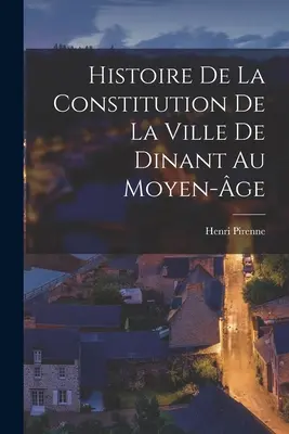 Histoire de la constitution de la ville de Dinant au moyen-ge