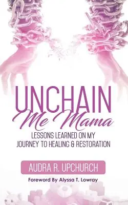 Desencadéname, mamá: Lecciones aprendidas en mi viaje hacia la curación y la restauración - Unchain Me Mama: Lessons Learned On My Journey to Healing & Restoration