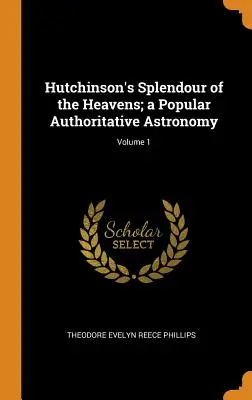 Esplendor de los cielos de Hutchinson; una astronomía popular autorizada; Volumen 1 - Hutchinson's Splendour of the Heavens; a Popular Authoritative Astronomy; Volume 1