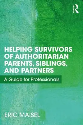 Cómo ayudar a los supervivientes de padres, hermanos y parejas autoritarios: Guía para profesionales - Helping Survivors of Authoritarian Parents, Siblings, and Partners: A Guide for Professionals