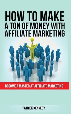 Cómo ganar mucho dinero con el marketing de afiliación: Conviértete en un Maestro del Marketing de Afiliados - How to Make a Ton of Money with Affiliate Marketing: Become A Master At Affiliate Marketing