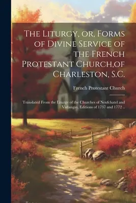 La Liturgia, o, Formas del Servicio Divino de la Iglesia Protestante Francesa, de Charleston, S.C.: Traducida de la Liturgia de las Iglesias de Neufchat - The Liturgy, or, Forms of Divine Service of the French Protestant Church, of Charleston, S.C.: Translated From the Liturgy of the Churches of Neufchat