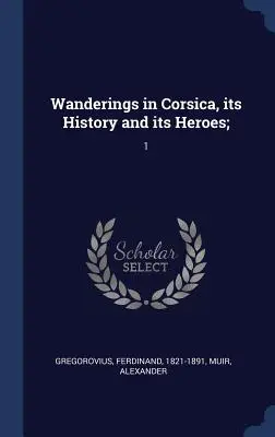 Paseos por Córcega, su historia y sus héroes;: 1 - Wanderings in Corsica, its History and its Heroes;: 1