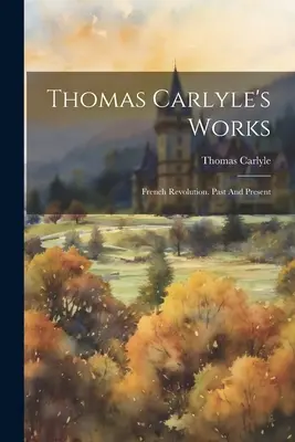 Obras de Thomas Carlyle: La Revolución Francesa. Pasado y presente - Thomas Carlyle's Works: French Revolution. Past And Present