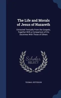 La vida y la moral de Jesús de Nazaret: extraídas textualmente de los Evangelios, junto con una comparación de sus doctrinas con las de otros. - The Life and Morals of Jesus of Nazareth: Extracted Textually From the Gospels, Together With a Comparison of His Doctrines With Those of Others