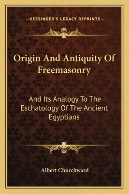 Origen Y Antigüedad De La Masonería: Y Su Analogía Con La Escatología De Los Antiguos Egipcios - Origin And Antiquity Of Freemasonry: And Its Analogy To The Eschatology Of The Ancient Egyptians