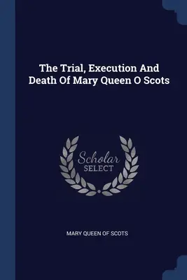 El juicio, la ejecución y la muerte de María, reina de Escocia - The Trial, Execution And Death Of Mary Queen O Scots