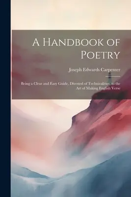 Un Manual de Poesía: Una guía clara y fácil, despojada de tecnicismos, para el arte de hacer versos en inglés - A Handbook of Poetry: Being a Clear and Easy Guide, Divested of Technicalities, to the Art of Making English Verse