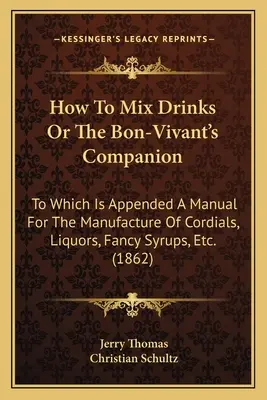 Cómo mezclar bebidas o el compañero del buen viviente: A la que se adjunta un Manual para la fabricación de Cordiales, Licores, Jarabes de fantasía, Etc. - How to Mix Drinks or the Bon-Vivant's Companion: To Which Is Appended a Manual for the Manufacture of Cordials, Liquors, Fancy Syrups, Etc.