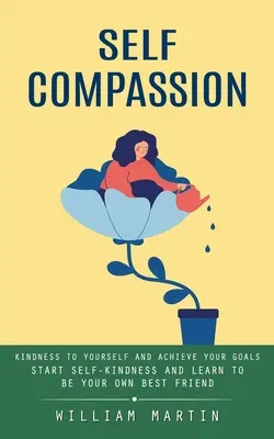 Autocompasión: Sé Compasivo Contigo Mismo y Alcanza Tus Metas (Empieza la Autocompasión y Aprende a Ser Tu Propio Mejor Amigo) - Self Compassion: Kindness to Yourself and Achieve Your Goals (Start Self-kindness and Learn to Be Your Own Best Friend)