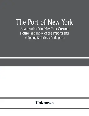 The port of New York; a souvenir of the New York Custom House, and index of the imports and shipping facilities of this port