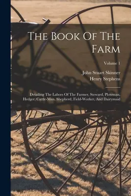 El libro de la granja: Detallando las labores del granjero, el mayordomo, el arador, el setero, el ganadero, el pastor, el trabajador del campo y la lechera; Volum - The Book Of The Farm: Detailing The Labors Of The Farmer, Steward, Plowman, Hedger, Cattle-man, Shepherd, Field-worker, And Dairymaid; Volum