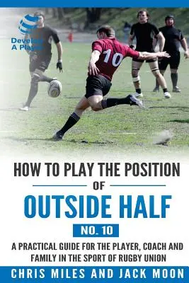 Cómo jugar en la posición de Outside-half (nº 10): Una guía práctica para el jugador, el entrenador y la familia en el deporte del rugby union - How to play the position of Outside-half (No. 10): A practical guide for the player, coach and family in the sport of rugby union