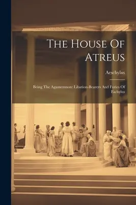 La casa de Atreo: El Agamenón: Los libadores y las furias de Esquilo - The House Of Atreus: Being The Agamemnon: Libation-bearers And Furies Of Eschylus