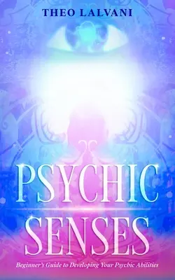 Sentidos Psíquicos: Guía para principiantes para desarrollar tus habilidades psíquicas - Psychic Senses: Beginner's Guide to Developing Your Psychic Abilities