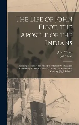 La vida de John Eliot, el apóstol de los indios: La vida de John Eliot, el apóstol de los indios, que incluye notas sobre los principales intentos de propagar el cristianismo en América del Norte durante la Segunda Guerra Mundial. - The Life of John Eliot, the Apostle of the Indians: Including Notices of the Principal Attempts to Propagate Christianity in North America, During the