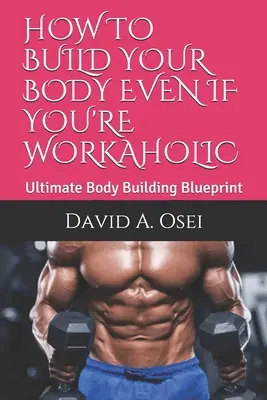 Cómo construir su cuerpo, incluso si usted es adicto al trabajo: El mejor plan de musculación - How to Build Your Body Even If You're Workaholic: Ultimate Body Building Blueprint