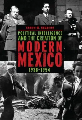 La inteligencia política y la creación del México moderno, 1938-1954 - Political Intelligence and the Creation of Modern Mexico, 1938-1954