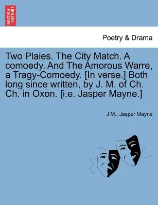 El partido de la ciudad, una comedia, y la guerra amorosa, una tragicomedia. [Ambas escritas hace mucho tiempo por J. M. de Ch. Ch. en Oxon. [I.E. - Two Plaies. the City Match. a Comoedy. and the Amorous Warre, a Tragy-Comoedy. [In Verse.] Both Long Since Written, by J. M. of Ch. Ch. in Oxon. [I.E.