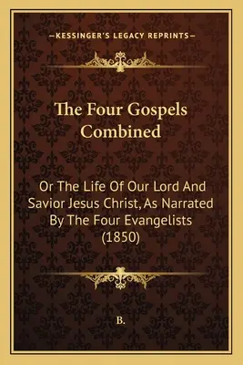 Los Cuatro Evangelios Combinados: O La Vida De Nuestro Señor Y Salvador Jesucristo, Narrada Por Los Cuatro Evangelistas (1850) - The Four Gospels Combined: Or The Life Of Our Lord And Savior Jesus Christ, As Narrated By The Four Evangelists (1850)